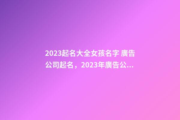 2023起名大全女孩名字 廣告公司起名，2023年廣告公司名字大全-第1張-公司起名-玄機派
